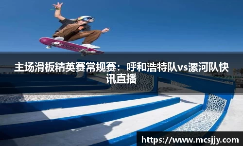 主场滑板精英赛常规赛：呼和浩特队vs漯河队快讯直播
