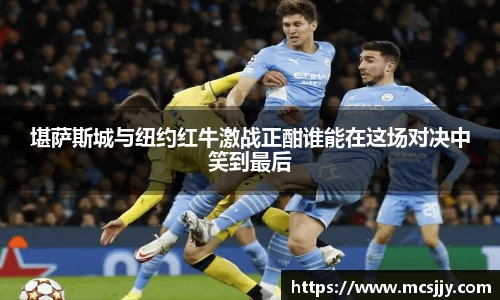 堪萨斯城与纽约红牛激战正酣谁能在这场对决中笑到最后